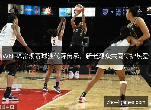 WNBA常规赛球迷代际传承，新老观众共同守护热爱
